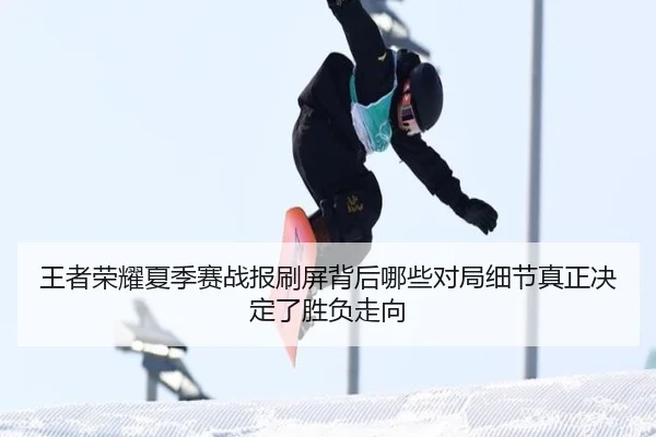 王者荣耀夏季赛战报刷屏背后哪些对局细节真正决定了胜负走向