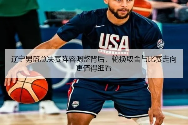 辽宁男篮总决赛阵容调整背后，轮换取舍与比赛走向更值得细看